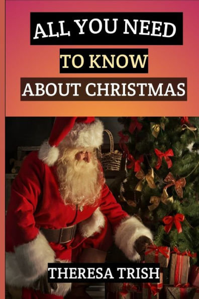 ALL YOU NEED TO KNOW ABOUT CHRISTMAS: Unlocking the Magic of Christmas - A Comprehensive Guide to Traditions, Celebrations, and Joyous Festivities Around the World