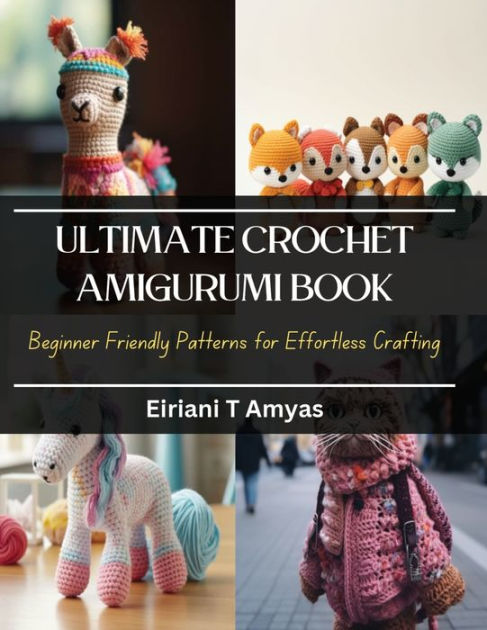 Ultimate Crochet Amigurumi Book: Beginner Friendly Patterns for Effortless Crafting [Book]
