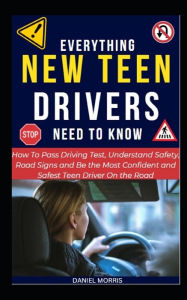 Title: Everything New Teen Drivers Need To Know: How To Pass Driving Test, Understand Safety, Road Signs and Be the Most Confident and Safest Teen Driver On the Road, Author: DANIEL MORRIS