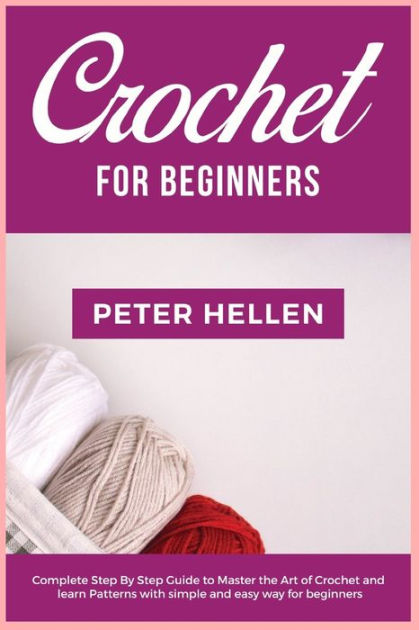 Crochet For Beginners: Complete Step by Step Guide to Master the Art of Crochet and Learn Patterns with Simple and Easy Way for Beginners [Book]