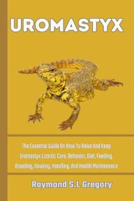 Title: UROMASTYX: The Essential Guide On How To Raise And Keep Uromastyx Lizards: Care, Behavior, Diet, Feeding, Breeding, Housing, Handling, And Health Maintenance, Author: Raymond S.L Gregory