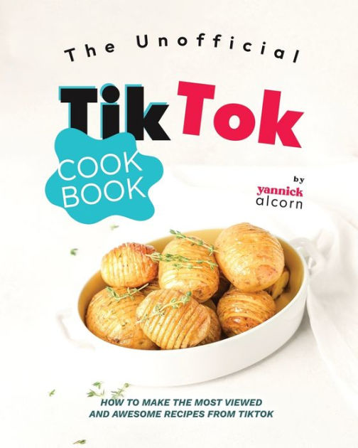 The Unofficial TikTok Cookbook: How To Make The Most Viewed And Awesome ...