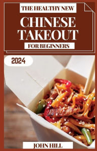 Title: THE HEALTHY NEW CHINESE TAKEOUT FOR BEGINNERS: Chopsticks & Charm: Elevate Home Dining with Chinese Takeout Delights, Author: JOHN HILL