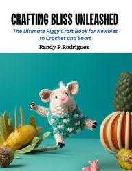 Title: Crafting Bliss Unleashed: The Ultimate Piggy Craft Book for Newbies to Crochet and Snort, Author: Randy P Rodriguez