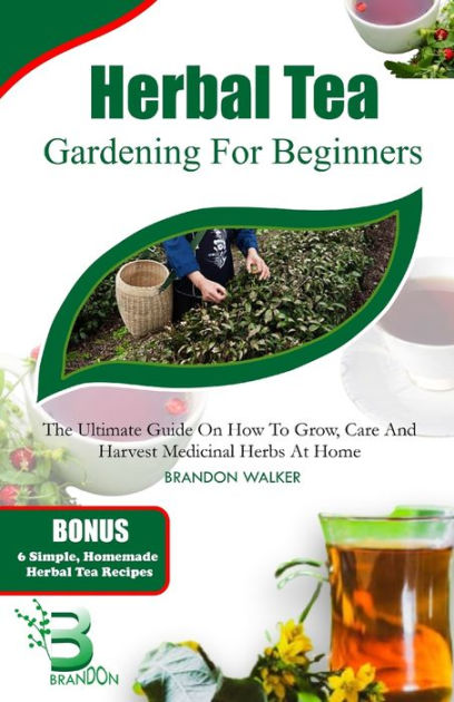 HERBAL TEA GARDENING FOR BEGINNERS: The Ultimate Guide on How To Grow