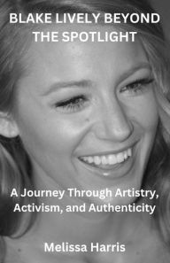 Title: BLAKE LIVELY BEYOND THE SPOTLGHT: A Journey Through Artistry, Activism, and Authenticity, Author: Melissa Harris