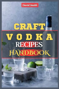 Title: CRAFT VODKA RECIPES HANDBOOK: A Complete Homemade Vodka Distilling Guide: Flavored Vodka, Infused Spirits, Pure Water, Vodka Trends, DIY Vodka Production, Distillation Techniques and Small Batch Vodka, Author: David Smith
