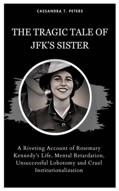 THE TRAGIC TALE OF JFK'S SISTER: A Riveting Account Of Rosemary Kennedy ...