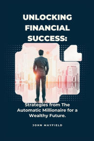 Title: Unlocking Financial Success: Strategies from The Automatic Millionaire for a Wealthy Future, Author: John Mayfield
