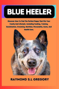 Title: BLUE HEELER: Discover How To Find The Perfect Puppy That Fits Your Family And Lifestyle. Including Feeding, Training, Socialization, Grooming, Nutrition, Personality, Costs, And Health Care., Author: Raymond S.L Gregory