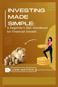 Title: Investing Made Simple: A Beginner's ABC Handbook for Financial Growth, Author: John Mayfield
