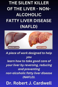 Title: THE SILENT KILLER OF THE LIVER - NON-ALCOHOLIC FATTY LIVER DISEASE: a piece of work designed to help you learn how to take good care of your liver by reversing, reducing and preventing (NAFLD), Author: Robert J. Cardwell