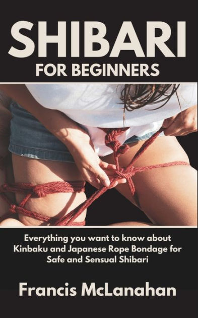 SHIBARI FOR BEGINNERS: Everything you want to know about Kinbaku and  Japanese Rope Bondage for Safe and Sensual Shibari|Paperback