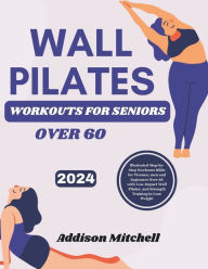 Title: WALL PILATES WORKOUTS for seniors over 60: Illustrated Step-by-Step Workouts Bible for Women, men and beginners Over 60 with Low-Impact Wall Pilates, and Strength Training to lose weight, Author: Addison Mitchell