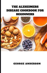 Title: THE ALZHEIMERS DISEASE COOKBOOK FOR BEGINNERS: Diet Recipes to Prevent, Manage and Boost Brain Functions, Author: George Anderson