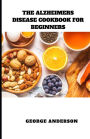 THE ALZHEIMERS DISEASE COOKBOOK FOR BEGINNERS: Diet Recipes to Prevent, Manage and Boost Brain Functions