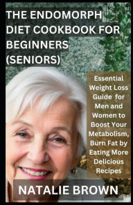 Title: The Endomorph Diet Cookbook For Beginners (Seniors): Essential Weight Loss Guide for Men and Women to Boost Your Metabolism, Burn Fat by Eating More Delicious Recipes, Author: NATALIE BROWN