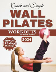 Title: QUICK AND SIMPLE WALL PILATES WORKOUTS: 28-day challenge included - Illustrated step by step guide to improve your flexibility, posture, mobility, strength and balance for seniors, women and beginner, Author: Addison Mitchell