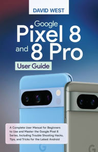 Title: Google Pixel 8 & 8 Pro User Guide: A Complete User Manual for Beginners to Use and Master the Google Pixel 8 Series, Including Troubleshooting Hacks, Tips, and Tricks for the Latest Android, Author: David West