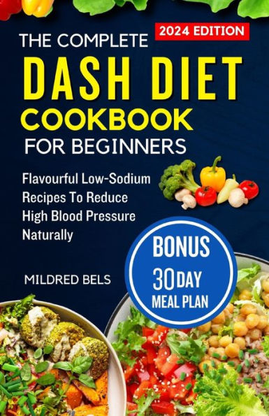 The Complete Dash Diet Cookbook For Beginners 2024 Flavorful Low Sodium Recipes To Reduce High