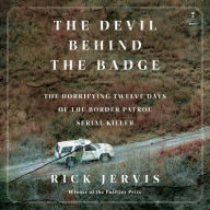Title: The Devil Behind the Badge: The Horrifying Twelve Days of the Border Patrol Serial Killer, Author: Rick Jervis