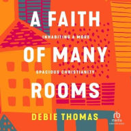 Title: A Faith of Many Rooms: Inhabiting a More Spacious Christianity, Author: Debie Thomas