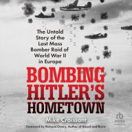 Title: Bombing Hitler's Hometown: The Untold Story of the Last Mass Bomber Raid of World War II in Europe, Author: Mike Croissant