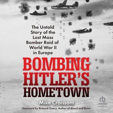 Bombing Hitler's Hometown: The Untold Story of the Last Mass Bomber Raid of World War II in Europe