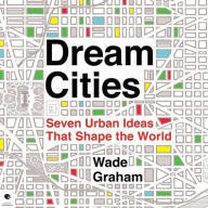 Title: Dream Cities: Seven Urban Ideas That Shape the World, Author: Wade Graham