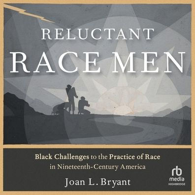 Reluctant Race Men: Black Challenges to the Practice of Race in Nineteenth-Century America