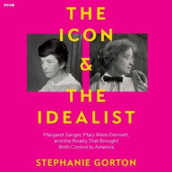 Title: The Icon and the Idealist: Margaret Sanger, Mary Ware Dennett, and the Rivalry That Brought Birth Control to America, Author: Stephanie Gorton