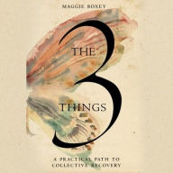 Title: The 3 Things: A Practical Path to Collective Recovery, Author: Maggie Boxey