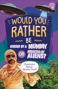 Title: Would You Rather Be Cursed by a Mummy or Abducted by Aliens?: Questions About Spooky Stuff, Author: Jose Cruz