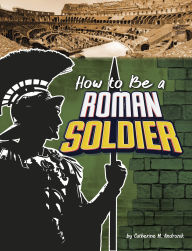 Title: How to Be a Roman Soldier, Author: Catherine M. Andronik