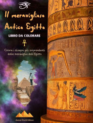 Title: Il meraviglioso Antico Egitto - Libro da colorare creativo per gli appassionati di antiche civiltï¿½: Colora i disegni piï¿½ sorprendenti delle meraviglie dell'Egitto, Author: Ancient World Editions