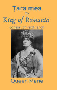 Title: Țara mea: King of Romania consort of Ferdinand I, Author: Queen Marie