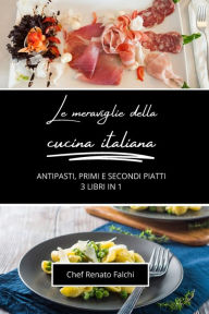 Title: Le meraviglie della cucina italiana: antipasti, primi e secondi piatti: 3 libri in 1, Author: Chef Renato Falchi