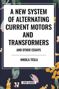 Title: A New System of Alternating Current Motors and Transformers and Other Essays, Author: Nikola Tesla