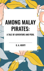 Title: Among Malay Pirates: A Tale of Adventure and Peril, Author: G a Henty