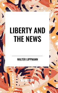 Title: Liberty and the News, Author: Walter Lippmann