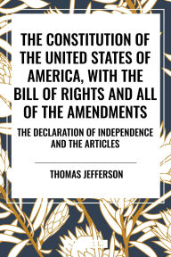 Title: Constitution of the United States of America, with the Bill of Rights and All of the Amendments; The Declaration of Independence; And the Articles, Author: Thomas Jefferson Jefferson