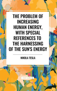 Title: The Problem of Increasing Human Energy, with Special References to the Harnessing of the Sun's Energy, Author: Nikola Tesla