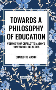 Title: Towards a Philosophy of Education: Volume VI of Charlotte Mason's Original Homeschooling Series, Author: Charlotte Mason