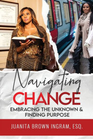 Title: Navigating Change: Embracing the Unknown and Finding Purpose:, Author: Esq. Juanita Ingram
