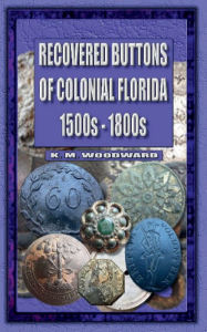 Title: RECOVERED BUTTONS OF COLONIAL FLORIDA 1500S - 1800S, Author: K Woodward