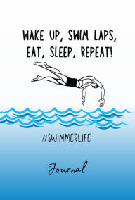 Title: Wake Up, Swim Laps, Eat, Sleep, Repeat Journal: Swimmer Life, Swimmer Guy, Author: Coach Tasha
