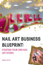 Nail Art Business Blueprint: Starting Your Own Nail Art Studio:A Guide for Aspiring Nail Artists and Entrepreneurs