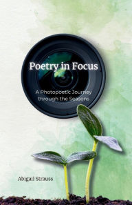 Title: Poetry in Focus: A Photopoetic Journey through the Seasons, Author: Abigail Strauss