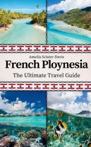 Title: French Polynesia: The Ultimate Travel Guide, Author: Amelia Sclater-davis