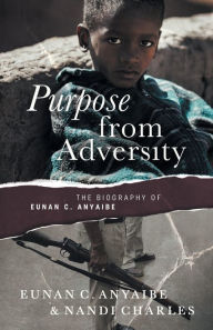 Title: Purpose from Adversity: the Biography of Eunan C. Anyaibe:, Author: Nandi Charles